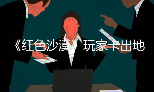 镖客纪版漠秘村地图红荒卡出酷似野大现神玩家外发庄 中世色沙
