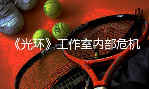 部危机曝近乎解散团队环核心光工作光室内
