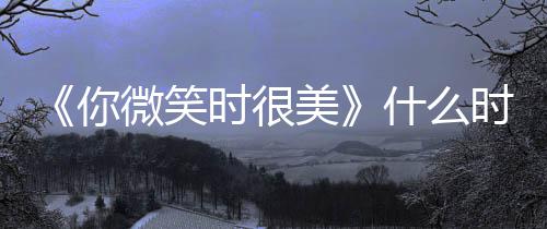 播日历间表美你微笑出时更新追剧时很什么时候