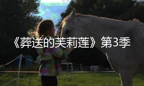 季制年1第3定开播0月莲葬作决芙莉送的