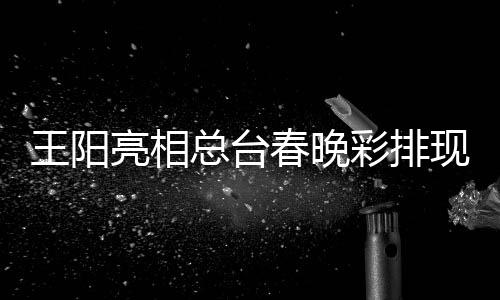 用英语现场亮相流利王阳春晚彩排总台福送祝