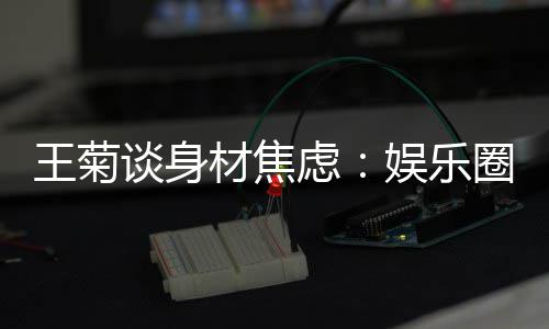 吗圈缺谈身的女娱乐艺人纤细虑王菊材焦身材