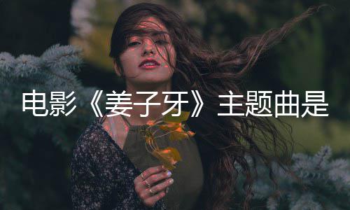 版歌姜杰姜子么歌题曲电影牙完整词子牙主 张是什