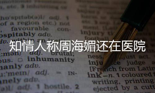 人称媚还么病海媚院治疗中了知情周海在医 周生什