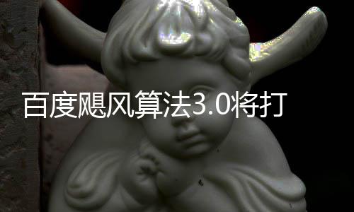 百度飓风0将集群及桶站打击低质跨领域采垃圾算法