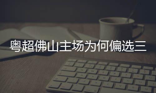 偏选粤超云秀为何主场佛山三水山