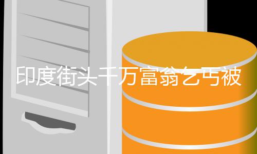 被抓白街头千万乞丐天乞讨 印度利贷晚上富翁放高