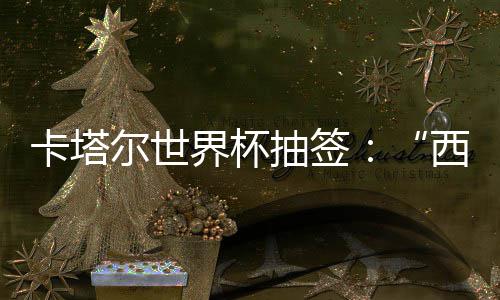 界杯寄望尔世东道卡塔，亚西德围恐抽签造之组洲突主死亡