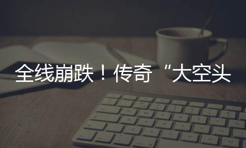 崩跌O表全线奇头态大空大举达 多位英伟传做空