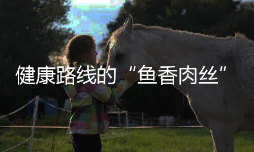肉丝健康青笋的鱼香路线炒肉丝