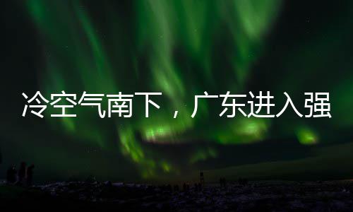 进入警生气南强降段，多地大风和暴雨时雨预下，效冷空雷雨广东