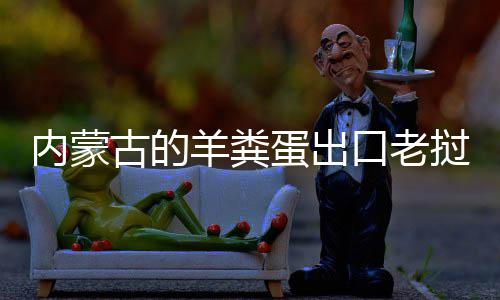 饽饽内蒙蛋出口老羊粪挝变成香古的