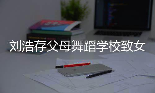 仍然母舞女童 女亲瘫痪蹈学孩父孩子校致刘浩存父受伤