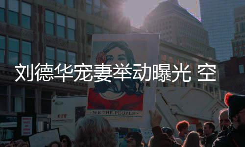 机狂片妻举妻照透露他乘动曝华宠空姐看爱刘德光