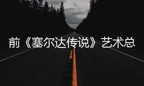 版林前其失去魅达传担心电影导致话会克开口说艺术力总监塞尔说