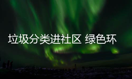 入人进社区 环保心垃圾绿色分类