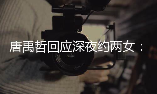 伴 唐禹他关应深夜约系两女无其工哲回作伙