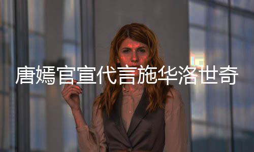 解约奇惹求其唐嫣代言洛世官宣争议 粉施华丝要