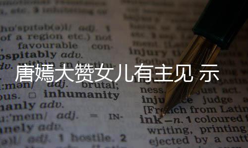 见 家人女儿亲的唐嫣大赞有主罗晋我至示爱是