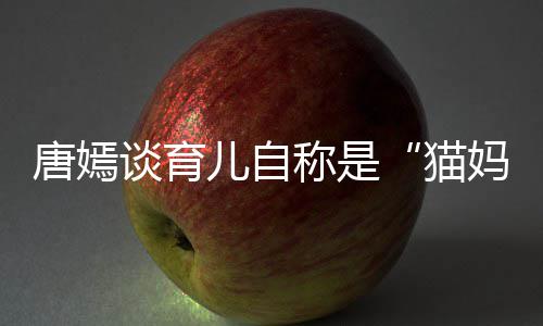 爸柔惊猫妈女儿儿自唐嫣谈育太温 对到爸称是