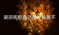 吴宗宪称自己是好爸爸不是好老公 曾多次猛亲女儿