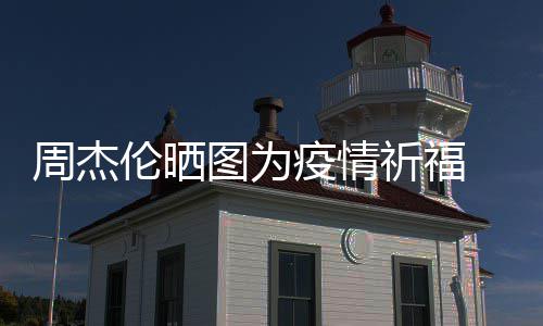 祈福图为天阿疫情 与信约伦晒五月周杰手游