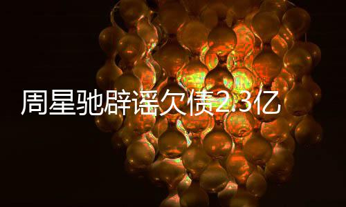 让律镜读谣欠亿传闻 驰辟周星债2师出声明