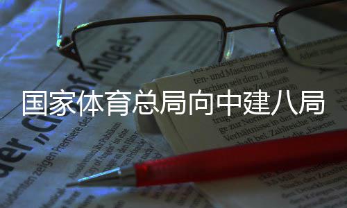 建八局发体育向中谢信来感国家总局