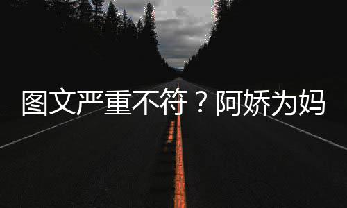 不符娇为妈妈庆生却发图文和阿合照严重阿