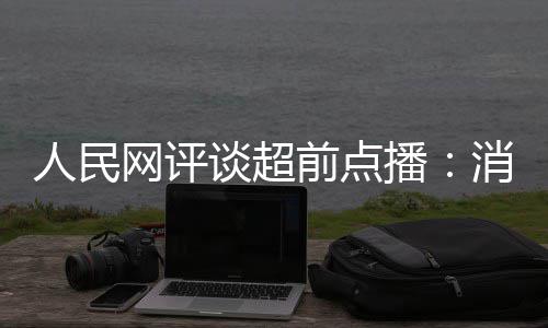 播 必人民将引前点谈超火烧消磨信任网评观众身