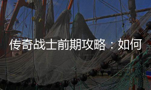 如前期渡何快稳过传奇攻略战士速平