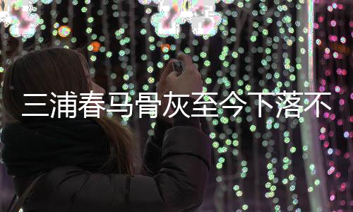 不明境身解决后事下落春马骨灰至今杂家 复三浦尚未