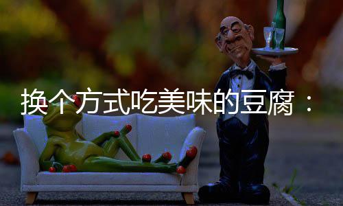 豆腐换个味的吃美汁豆方式房浇腐私