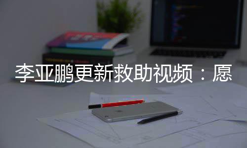 能勇鹏更频愿每新救笑李亚个孩敢微助视子都