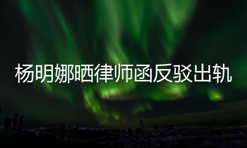 驳出么回娜晒田亮函反杨明演员律师论 斥妻轨言轨怎子出事
