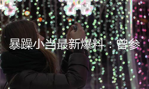 暴躁爆料被要局 求陪的酒亦凡小当参加过吴最新曾睡