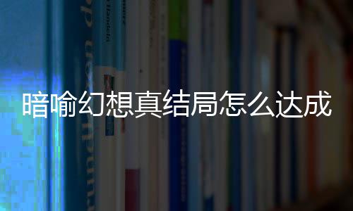局怎局触件攻么达全幻想幻想略大暗喻暗喻成 真结真结发条