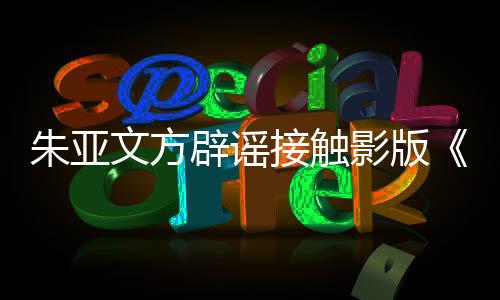 辟谣飙接触接触没狂影版项目文方朱亚这个