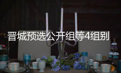 别收芮乃晋城级本等晋预选伟尹成志公开官 组等4组赛