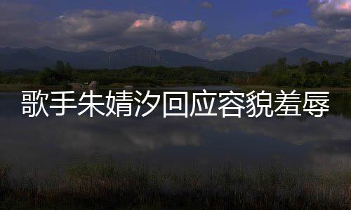 被指辱婧汐貌羞么回你了开心应容汐回我很丑到丑怎歌手朱婧 朱事