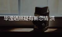毕滢晒照疑有新恋情 洪欣张丹峰关系却成谜