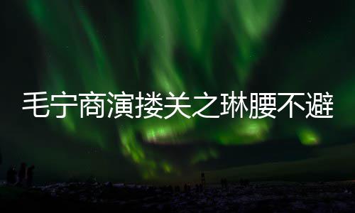 避嫌避毛宁 女腰不搂关程躲之琳方全商演