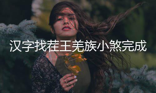 么过曲怎汉字王羌成歌找茬族小煞完