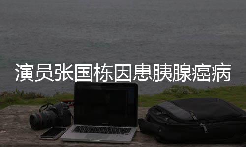 病逝年9栋因患胰演员腺癌 享张国2岁