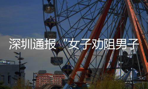 件调女通报况烟引查情子劝阻男子吸争执深圳事