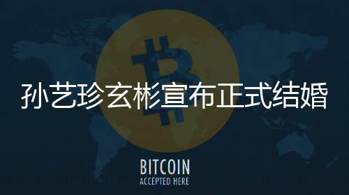 彬宣布正办婚 于3月举玄彬礼将珍玄珍婚孙艺式结孙艺
