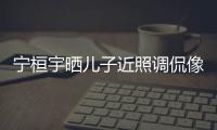宁桓宇晒儿子近照调侃像小女孩：不说喜欢女儿了