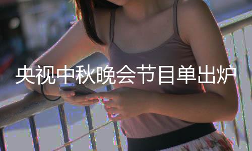 人名节目间单出单播央视央视炉 晚会晚会出时中秋中秋主持