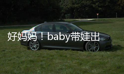 抱着爸爸妈全程太像带娃好妈海绵 小出游