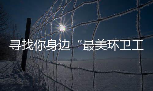 边奖等你身你拿 千环卫元大寻找工最美